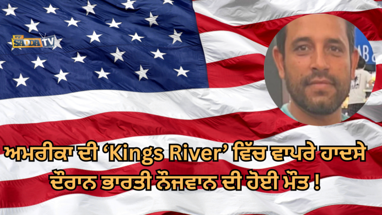ਅਮਰੀਕਾ ਦੀ ‘Kings River’ ਵਿੱਚ ਵਾਪਰੇ ਹਾਦਸੇ ਦੌਰਾਨ ‘ਭਾਰਤੀ ਨੌਜਵਾਨ’ ਦੀ ਹੋਈ ਮੌਤ !