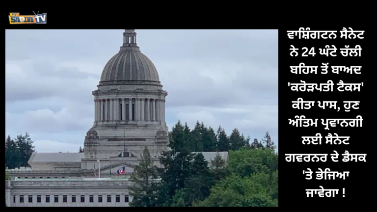 ਵਾਸ਼ਿੰਗਟਨ ਸੈਨੇਟ ਨੇ 24 ਘੰਟੇ ਚੱਲੀ ਬਹਿਸ ਤੋਂ ਬਾਅਦ ‘ਕਰੋੜਪਤੀ ਟੈਕਸ’ ਕੀਤਾ ਪਾਸ, ਹੁਣ ਅੰਤਿਮ ਪ੍ਰਵਾਨਗੀ ਲਈ ਸੈਨੇਟ ਗਵਰਨਰ ਦੇ ਡੈਸਕ ‘ਤੇ ਭੇਜਿਆ ਜਾਵੇਗਾ !